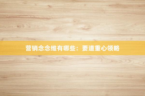 营销念念维有哪些：要道重心领略